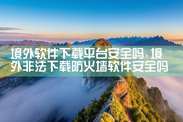 境外软件下载平台安全吗