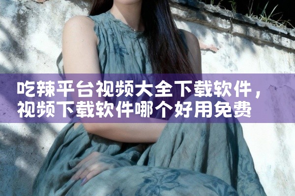 吃辣平台视频大全下载软件